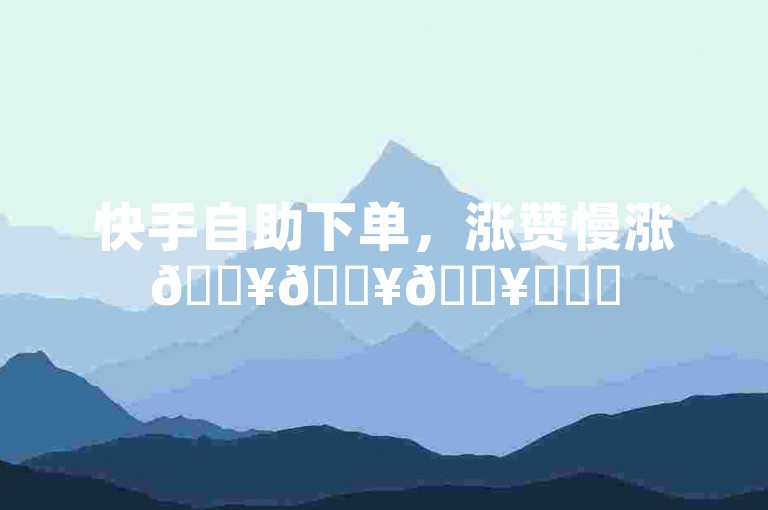 快手自助下单，涨赞慢涨🔥🔥🔥✨✨✨