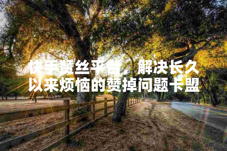 快手赞丝平台，解决长久以来烦恼的赞掉问题卡盟官网入口✨流量揭秘！