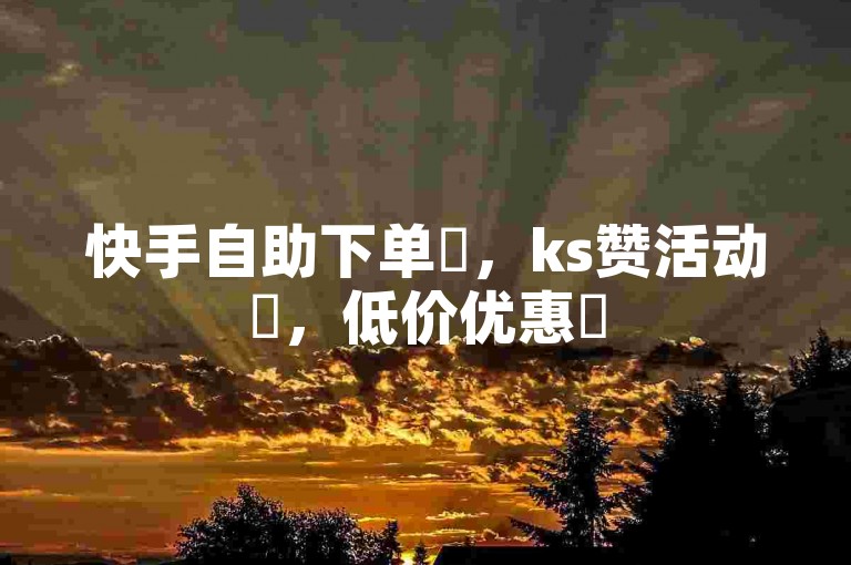 快手自助下单✨，ks赞活动✨，低价优惠✨
