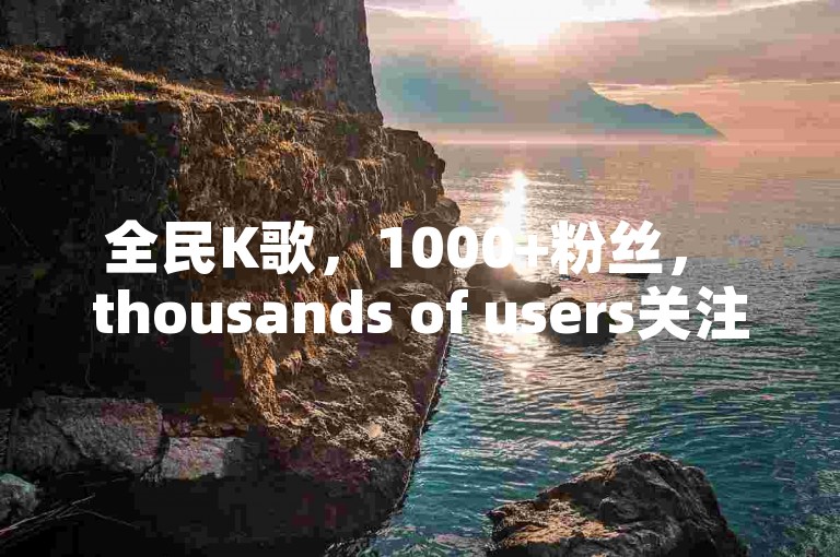 全民K歌，1000+粉丝， thousands of users关注，你也可以成为明星！✨