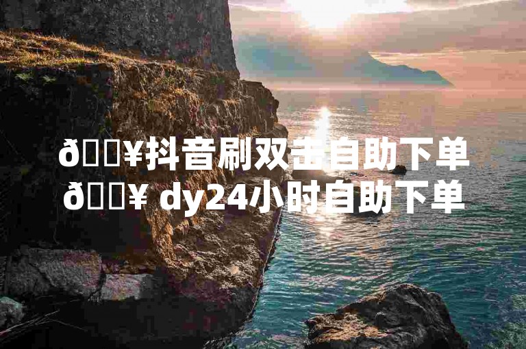 🔥抖音刷双击自助下单🔥 dy24小时自助下单平台网站10个