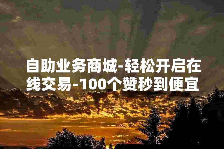 自助业务商城-轻松开启在线交易-100个赞秒到便宜-dy双击平台-官方紧急辟谣！✨✨✨✨✨✨✨✨✨✨✨