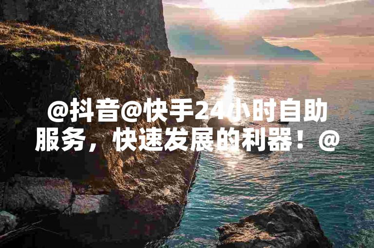 @抖音@快手24小时自助服务，快速发展的利器！@2025必学