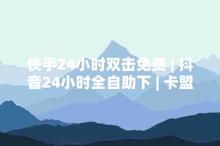 快手24小时双击免费 | 抖音24小时全自助下 | 卡盟第一手货源站✨✨