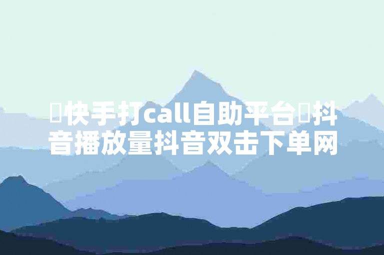 ✨快手打call自助平台✨抖音播放量抖音双击下单网站