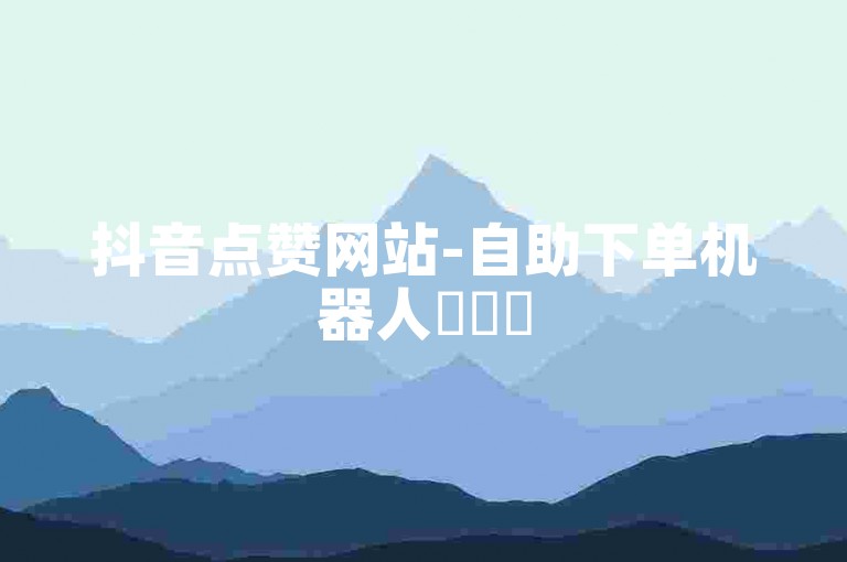 抖音点赞网站-自助下单机器人✨✨✨