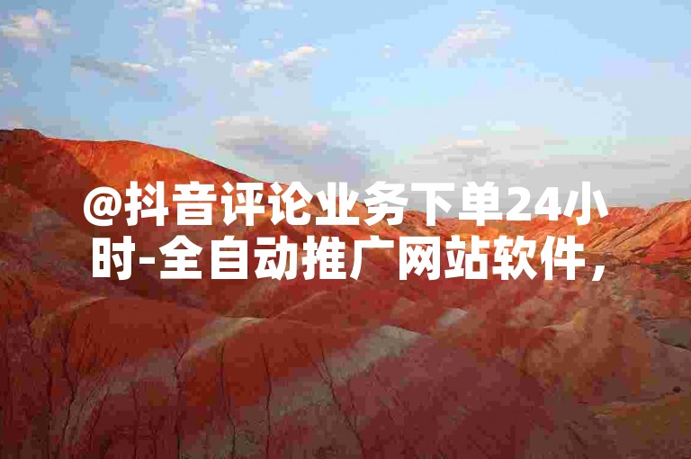 @抖音评论业务下单24小时-全自动推广网站软件，高效精准的自动化推广服务，让您的内容在抖音上快速上手！✨✨✨✨✨