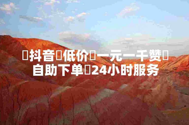 ✨抖音✨低价✨一元一千赞✨自助下单✨24小时服务