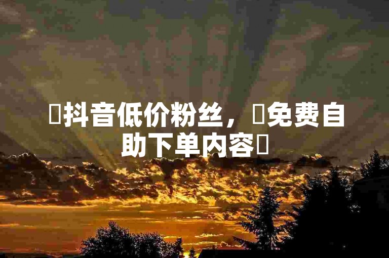 ✨抖音低价粉丝,✨免费自助下单内容✨
