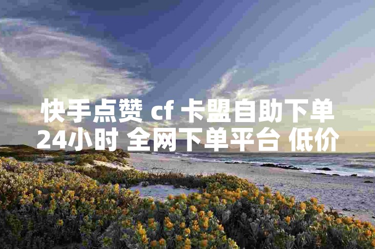 快手点赞 cf 卡盟自助下单24小时 全网下单平台 低价卡盟官网✨❤️✨❤️✨❤️✨