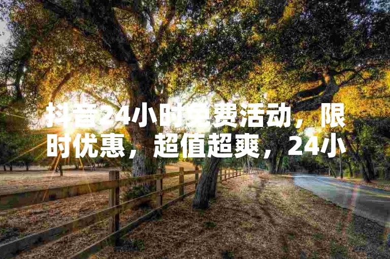 抖音24小时免费活动，限时优惠，超值超爽，24小时在线，快来体验吧！✨✨✨