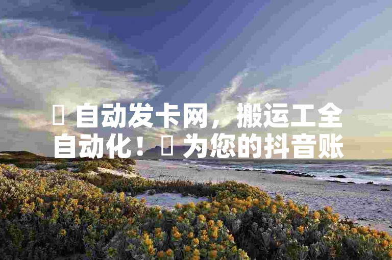 ✨ 自动发卡网，搬运工全自动化！✨ 为您的抖音账号快速涨粉，打造精准的粉丝群体，轻松实现粉丝快速增长！