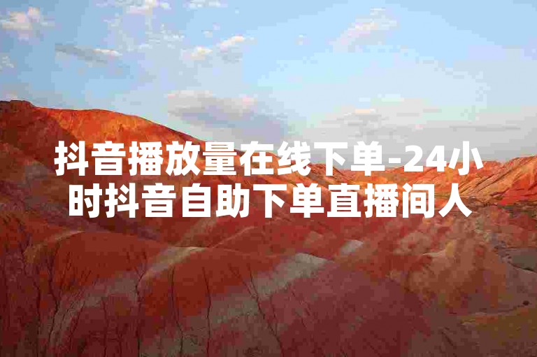抖音播放量在线下单-24小时抖音自助下单直播间人气✨