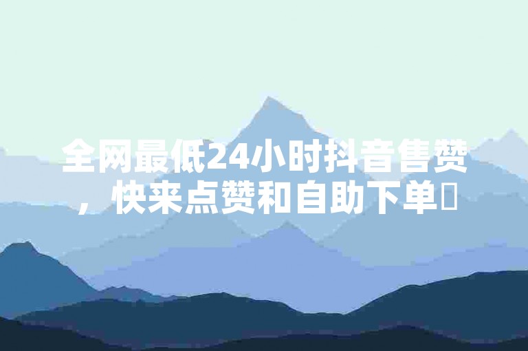 全网最低24小时抖音售赞，快来点赞和自助下单✨