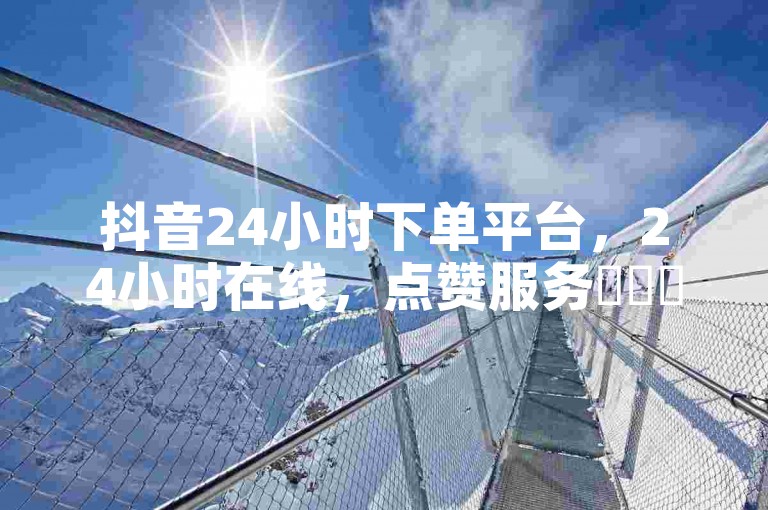 抖音24小时下单平台，24小时在线，点赞服务✨✨✨