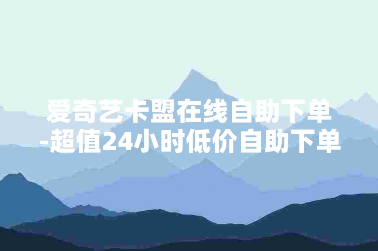 爱奇艺卡盟在线自助下单-超值24小时低价自助下单平台优势✨超方便超爽超爽！24小时下单，超值超值超值！用户评价超好评！✨