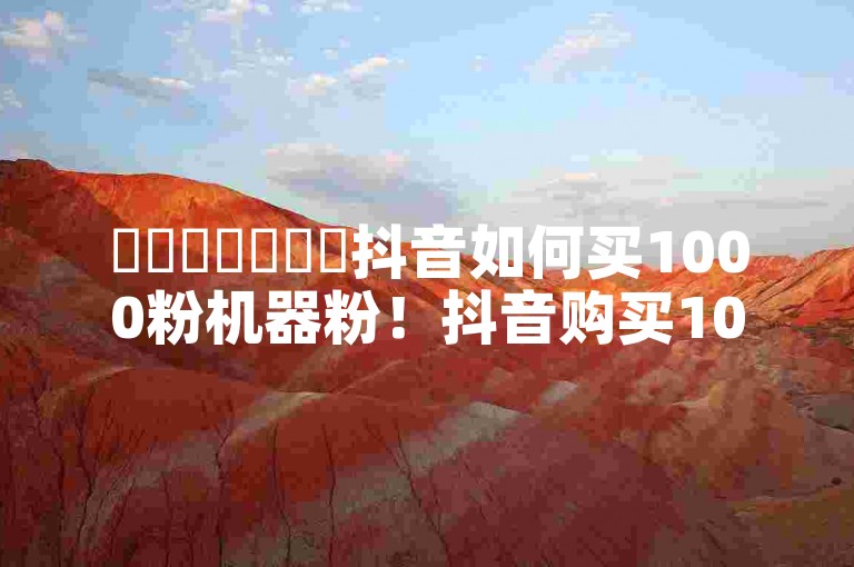 ✨✨✨✨✨✨✨抖音如何买1000粉机器粉！抖音购买1000粉丝的机器方法揭秘！✨✨✨✨✨✨✨