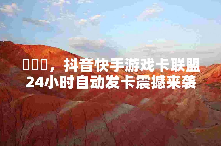 ✨✨✨，抖音快手游戏卡联盟24小时自动发卡震撼来袭！，游戏卡联盟 游戏卡服务 游戏卡服务