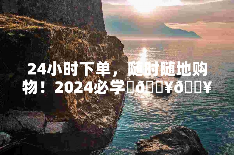 24小时下单，随时随地购物！2024必学✨🔥🔥