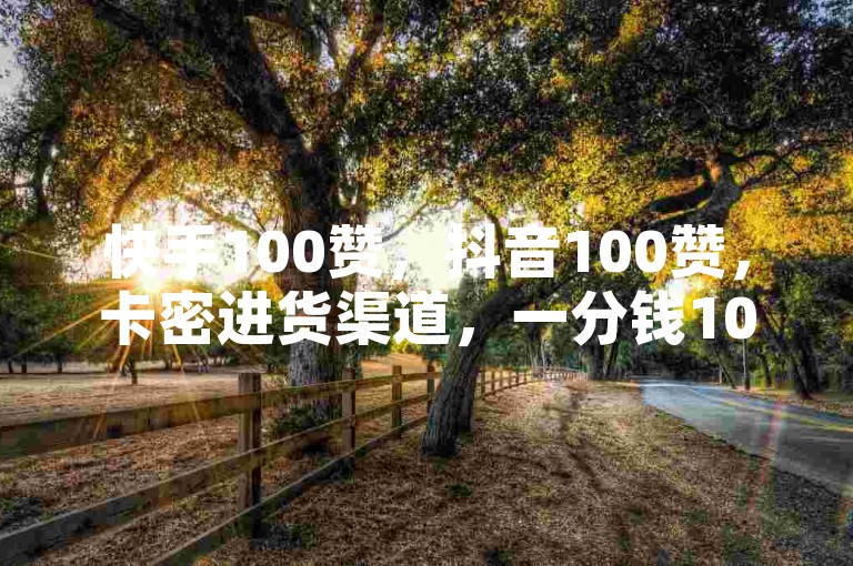 快手100赞，抖音100赞，卡密进货渠道，一分钱100赞！✨