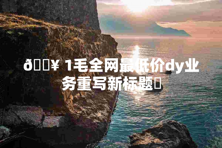 🔥 1毛全网最低价dy业务重写新标题✨