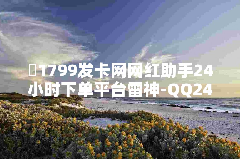 ✨1799发卡网网红助手24小时下单平台雷神-QQ24小时自助下单全网最低价✨✨✨✨✨✨