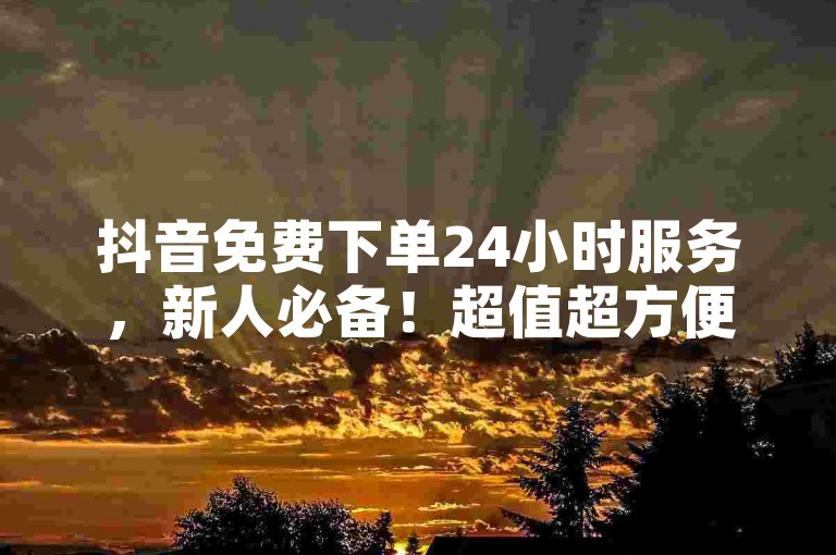 抖音免费下单24小时服务，新人必备！超值超方便超实用！✨✨✨