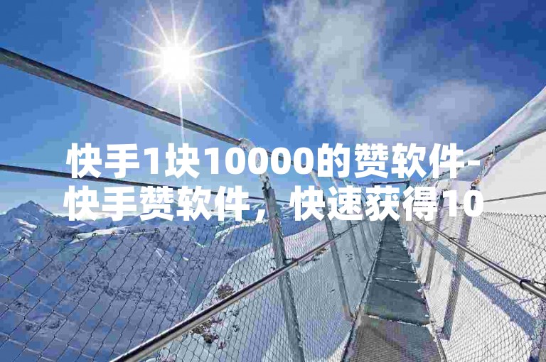 快手1块10000的赞软件-快手赞软件，快速获得10000赞的秘密方法✨✨✨✨✨✨