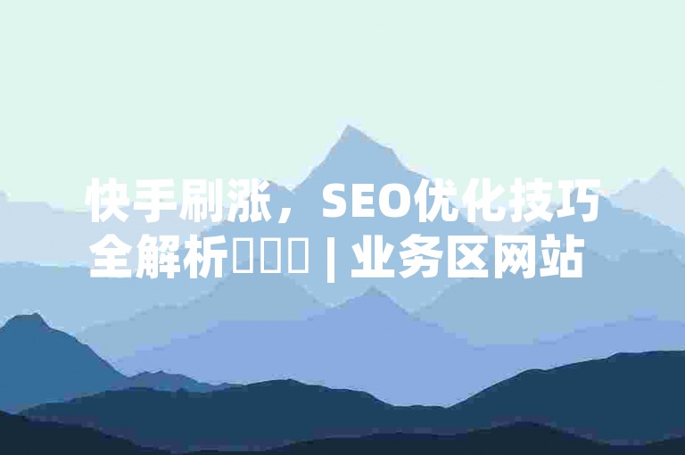快手刷涨，SEO优化技巧全解析✨✨✨ | 业务区网站 | KSS | 软件独家揭秘