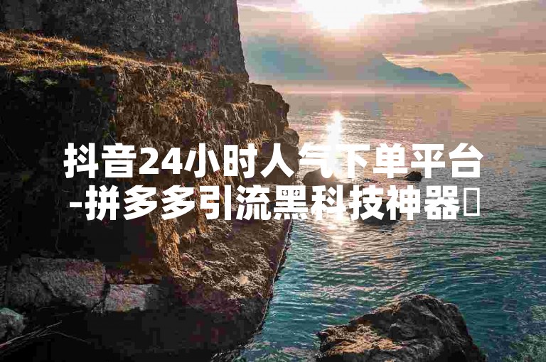 抖音24小时人气下单平台-拼多多引流黑科技神器✨✨✨✨✨