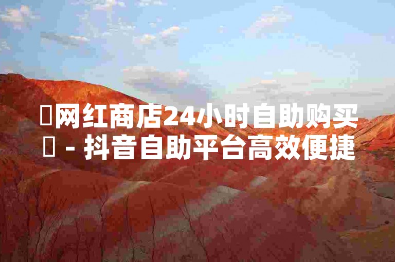 ✨网红商店24小时自助购买✨ - 抖音自助平台高效便捷！✨