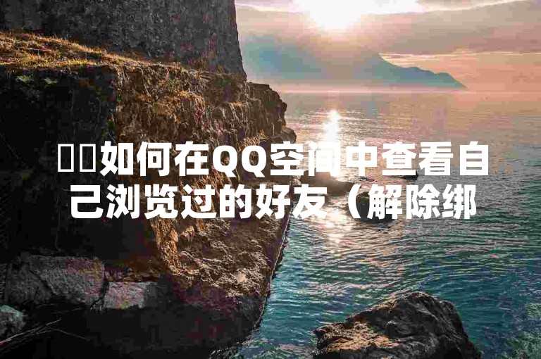 ✨✨如何在QQ空间中查看自己浏览过的好友（解除绑定方法）