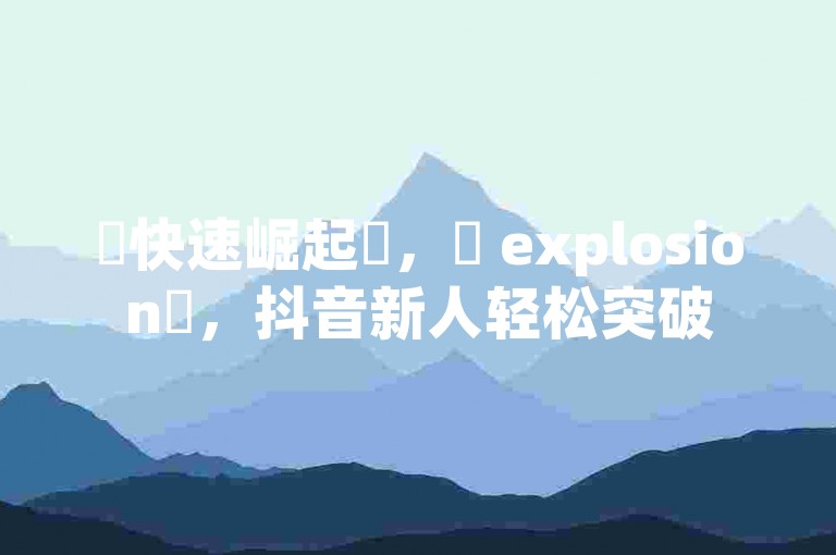 ✨快速崛起✨，✨ explosion✨，抖音新人轻松突破500粉丝！✨