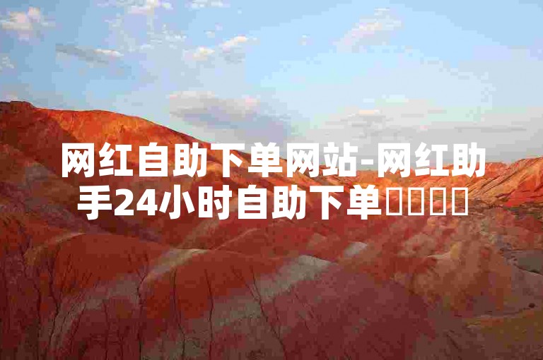 网红自助下单网站-网红助手24小时自助下单✨✨✨✨