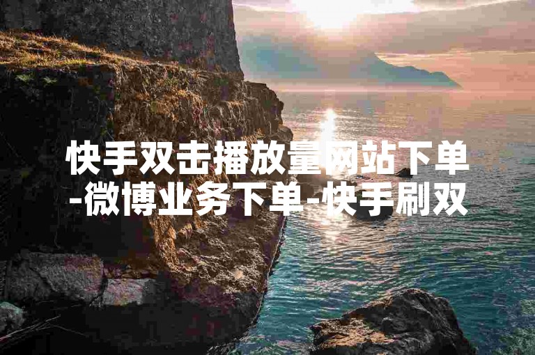 快手双击播放量网站下单-微博业务下单-快手刷双击-自助下单全网最便宜-王者荣耀自助下单平台24小时🔥✨