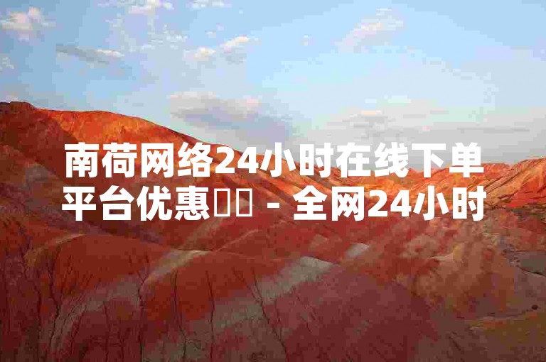 南荷网络24小时在线下单平台优惠✨✨ - 全网24小时下单平台，低价稳定服务