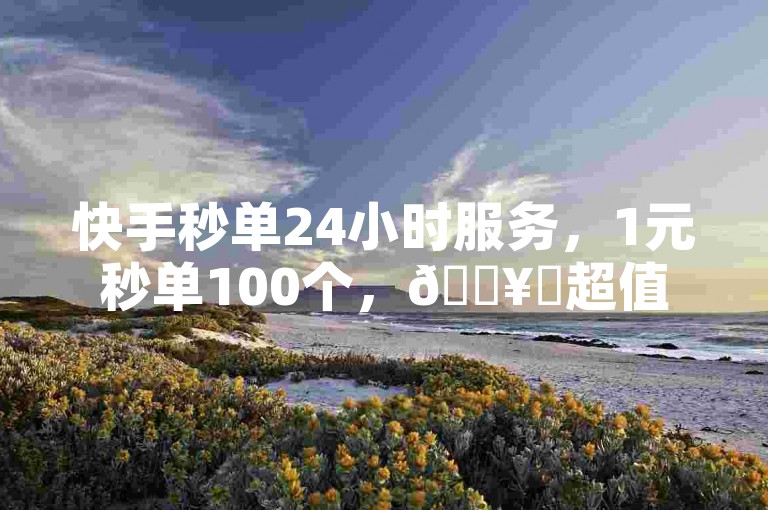 快手秒单24小时服务，1元秒单100个，🔥✨超值秒单服务，点击立即体验！✨🔥