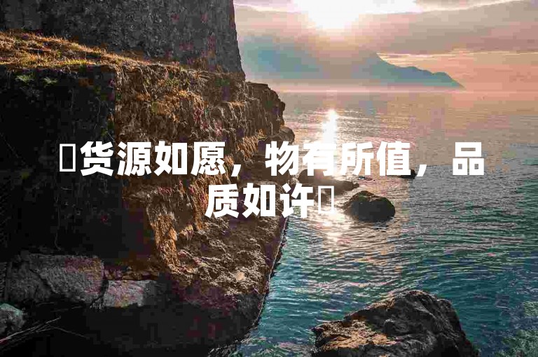✨货源如愿，物有所值，品质如许✨