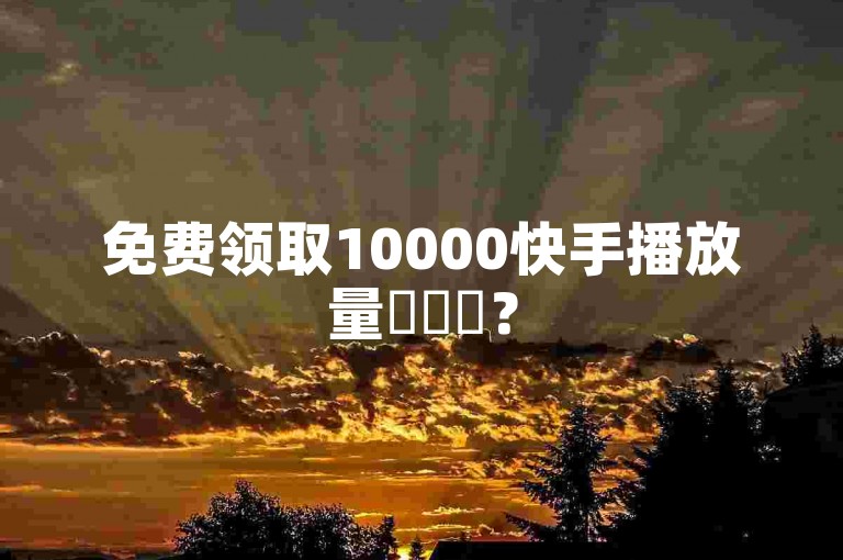 免费领取10000快手播放量✨✨✨？