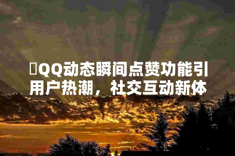 ✨QQ动态瞬间点赞功能引用户热潮，社交互动新体验✨