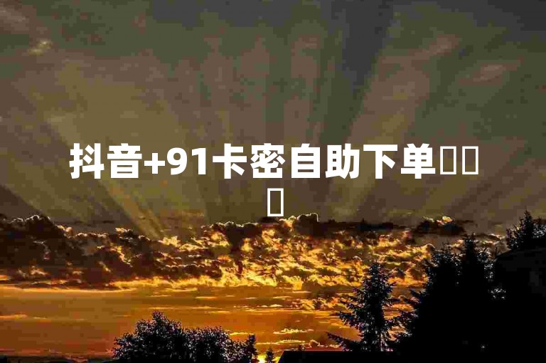 抖音+91卡密自助下单✨✨✨