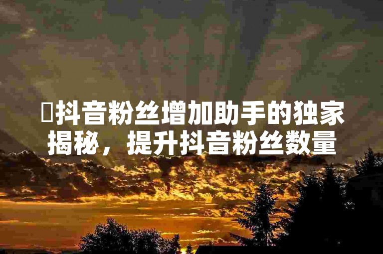 ✨抖音粉丝增加助手的独家揭秘，提升抖音粉丝数量的有效助力！2025必学-抖音24小时全自助下 拼多多帮砍助力网站便宜的原因分析与反馈建议 点赞24小时下单微信支付