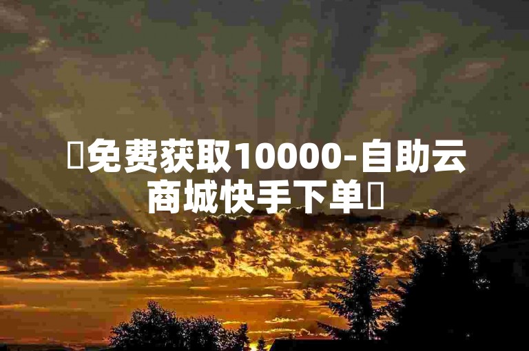 ✨免费获取10000-自助云商城快手下单✨