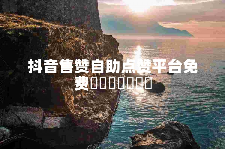 抖音售赞自助点赞平台免费✨✨✨✨✨✨✨