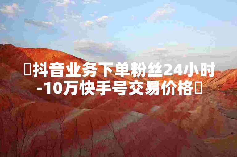 ✨抖音业务下单粉丝24小时-10万快手号交易价格✨