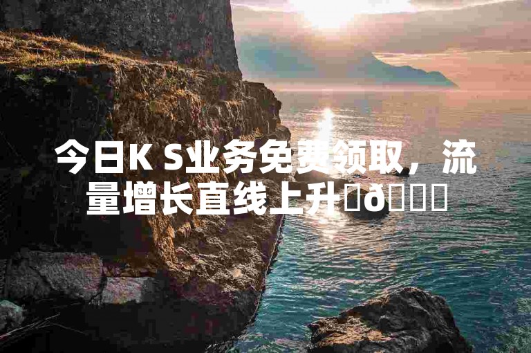 今日K S业务免费领取，流量增长直线上升✨🚀