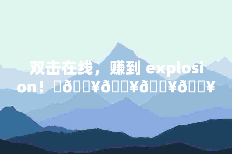 双击在线，赚到 explosion！✨🔥🔥🔥🔥🔥🔥✨