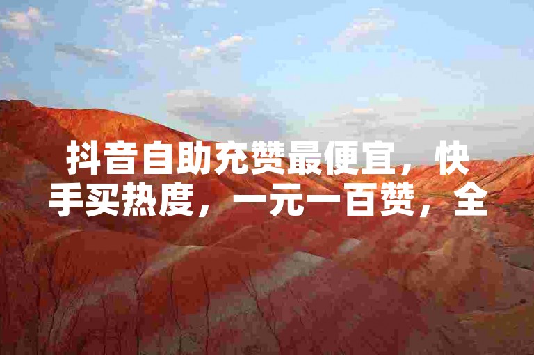 抖音自助充赞最便宜，快手买热度，一元一百赞，全网低价自助下单✨
