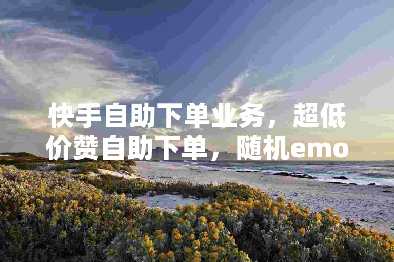 快手自助下单业务，超低价赞自助下单，随机emoji✨🚀