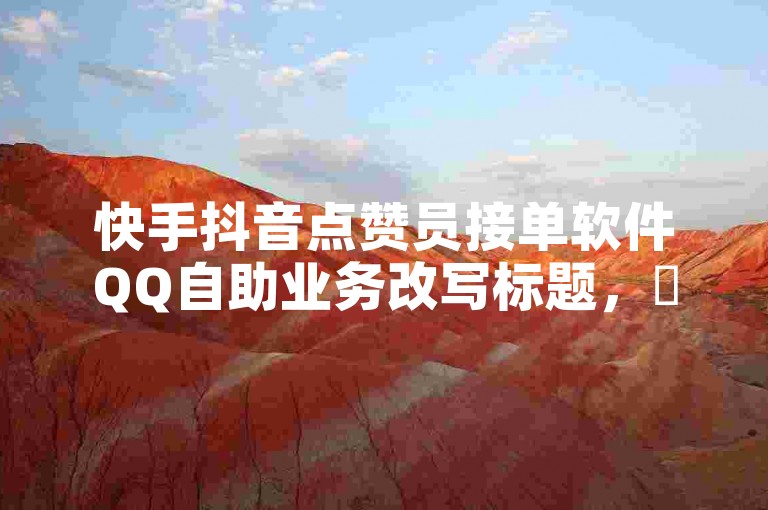快手抖音点赞员接单软件QQ自助业务改写标题,✨快手抖音点赞员接单软件QQ自助业务改写标题✨